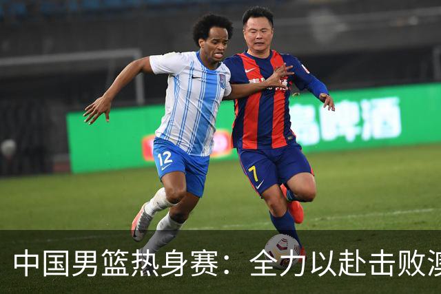 中国男篮热身赛：全力以赴击败澳大利亚，郭士强打造双塔阵容，央视直播
